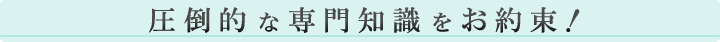 圧倒的な専門知識をお約束！